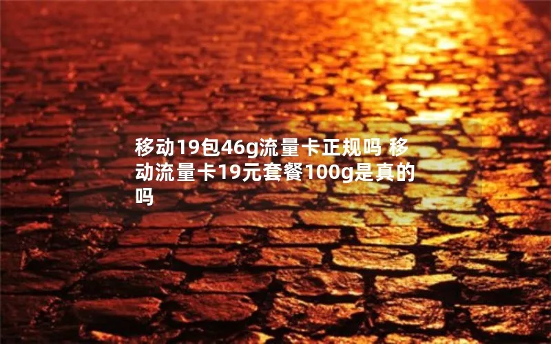 移动19包46g流量卡正规吗 移动流量卡19元套餐100g是真的吗