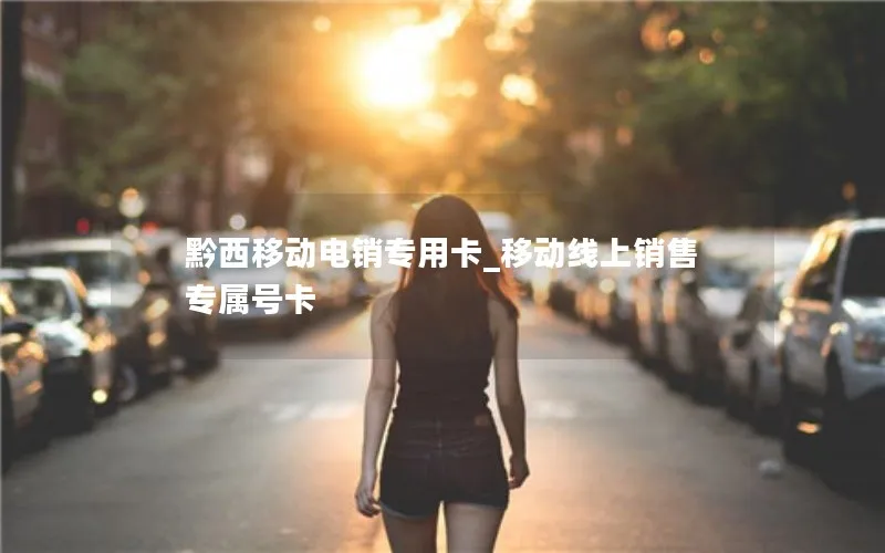 黔西移动电销专用卡_移动线上销售专属号卡