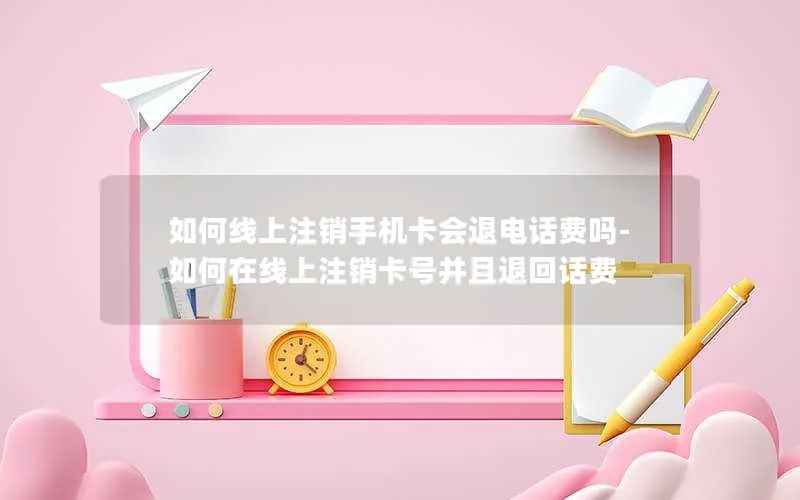 如何线上注销手机卡会退电话费吗-如何在线上注销卡号并且退回话费