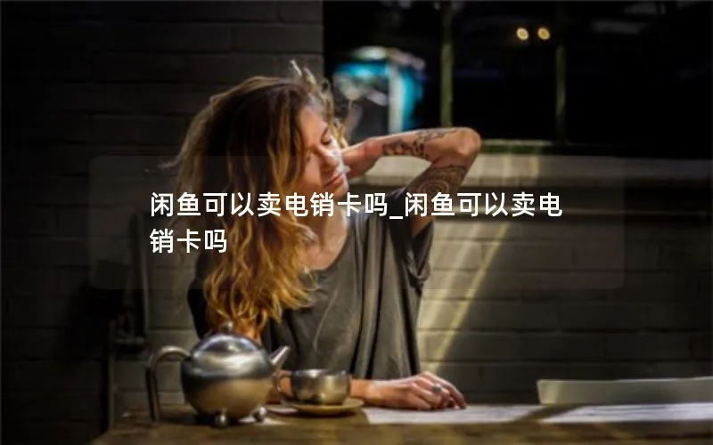 闲鱼可以卖电销卡吗_闲鱼可以卖电销卡吗