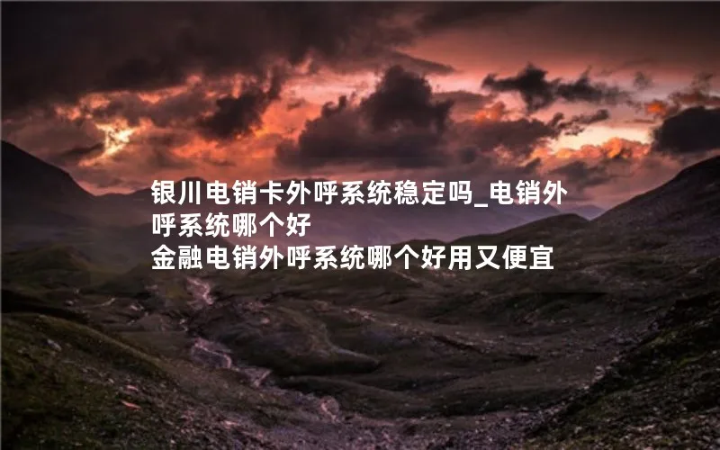 银川电销卡外呼系统稳定吗_电销外呼系统哪个好 金融电销外呼系统哪个好用又便宜