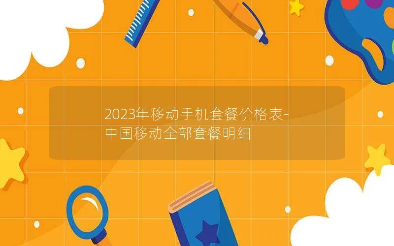 2023年移动手机套餐价格表-中国移动全部套餐明细