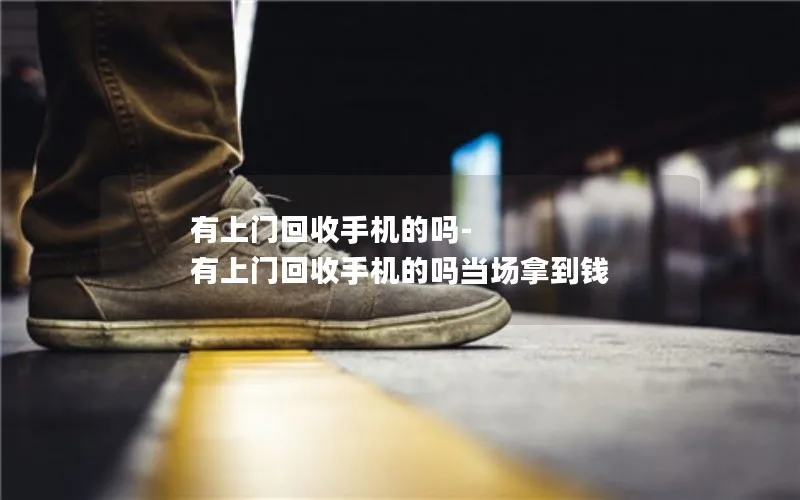 有上门回收手机的吗-有上门回收手机的吗当场拿到钱