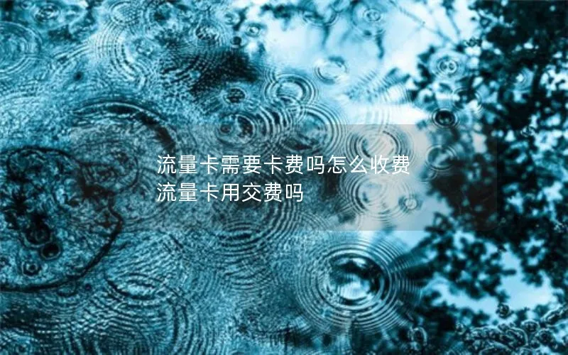 流量卡需要卡费吗怎么收费 流量卡用交费吗