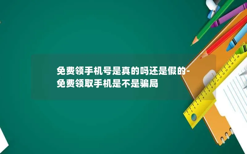 免费领手机号是真的吗还是假的-免费领取手机是不是骗局