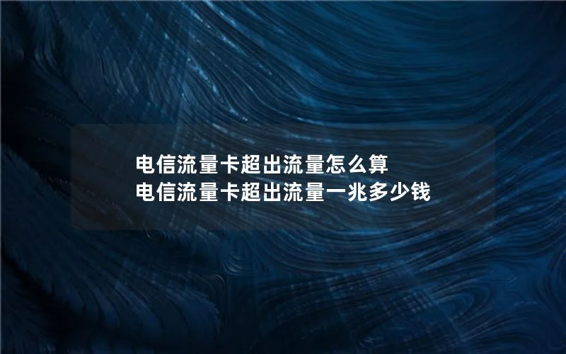 电信流量卡超出流量怎么算 电信流量卡超出流量一兆多少钱