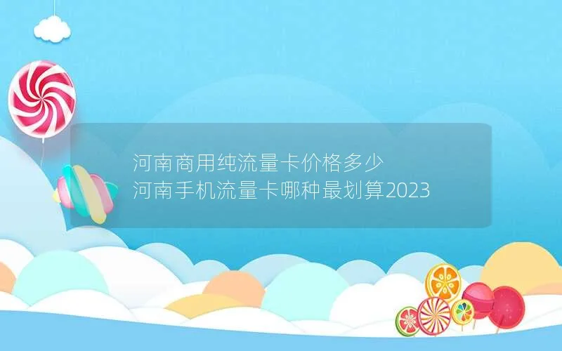 河南商用纯流量卡价格多少 河南手机流量卡哪种最划算2023