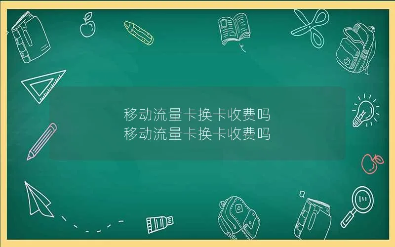 移动流量卡换卡收费吗 移动流量卡换卡收费吗