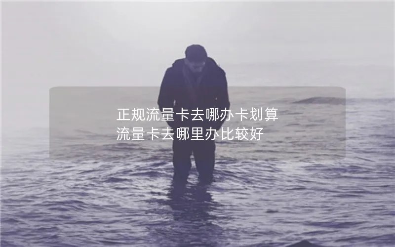 正规流量卡去哪办卡划算 流量卡去哪里办比较好