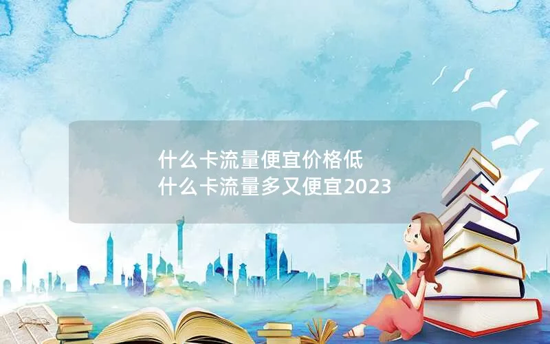 什么卡流量便宜价格低 什么卡流量多又便宜2023