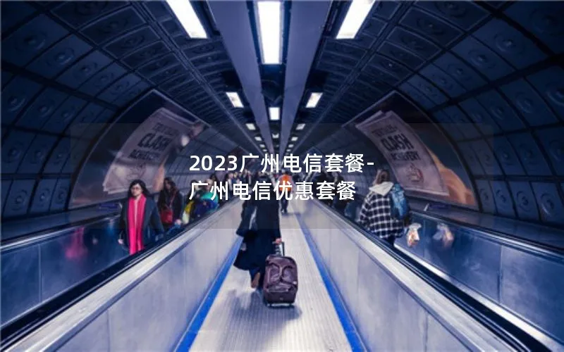 2023广州电信套餐-广州电信优惠套餐