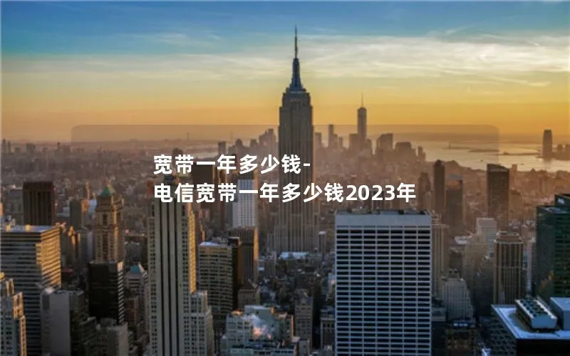 宽带一年多少钱-电信宽带一年多少钱2023年