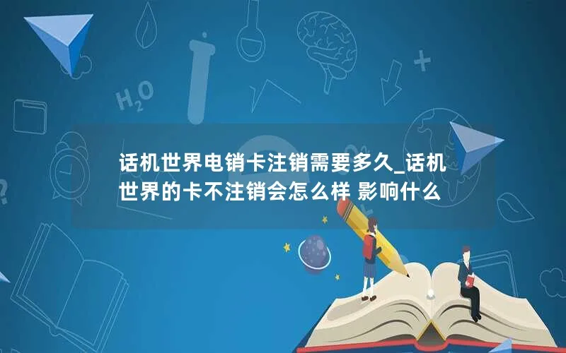 话机世界电销卡注销需要多久_话机世界的卡不注销会怎么样 影响什么