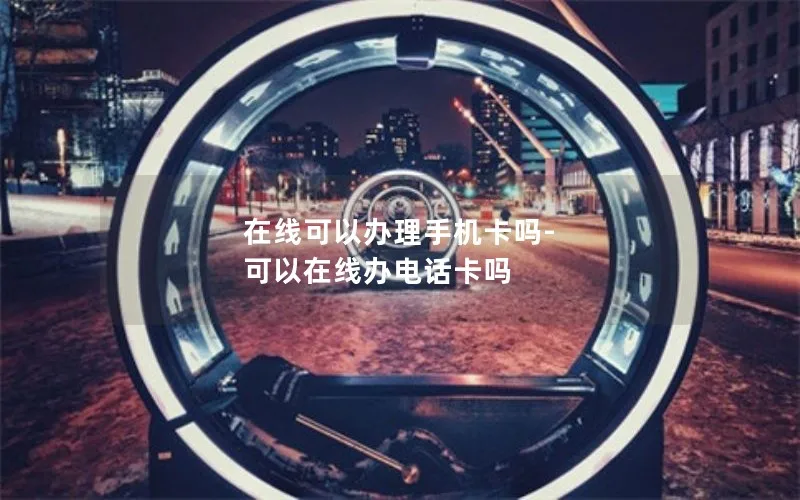 在线可以办理手机卡吗-可以在线办电话卡吗