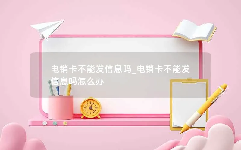 电销卡不能发信息吗_电销卡不能发信息吗怎么办