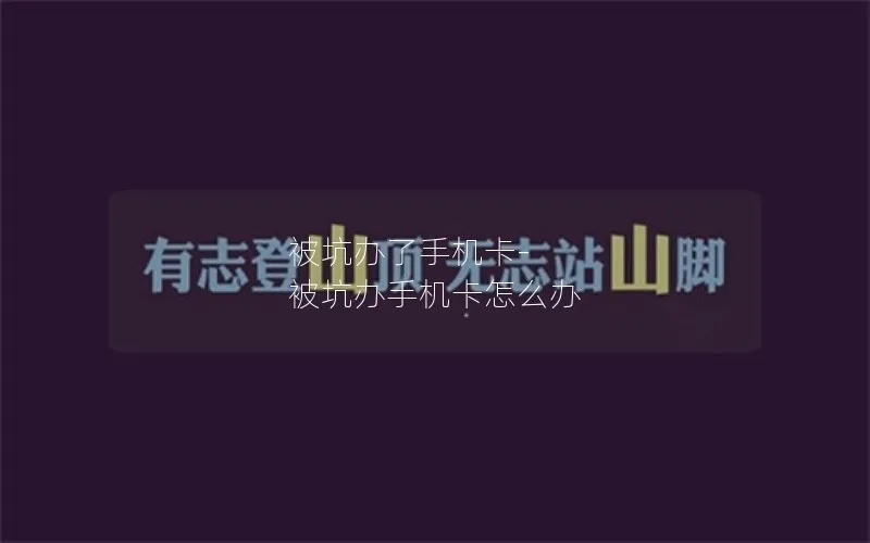 被坑办了手机卡-被坑办手机卡怎么办