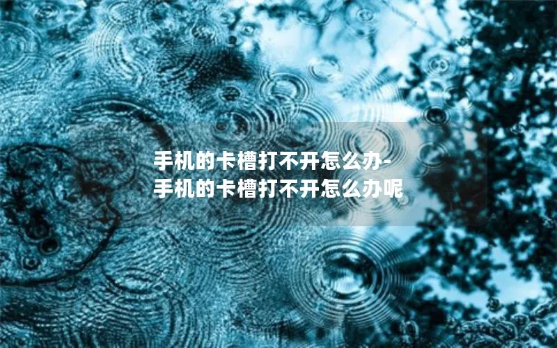 手机的卡槽打不开怎么办-手机的卡槽打不开怎么办呢