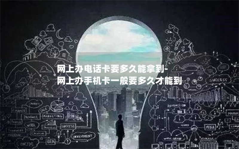 网上办电话卡要多久能拿到-网上办手机卡一般要多久才能到