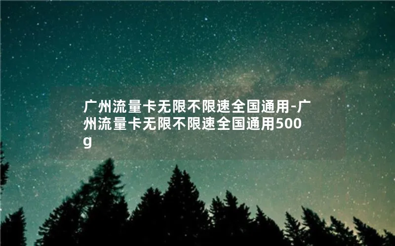 广州流量卡无限不限速全国通用-广州流量卡无限不限速全国通用500g