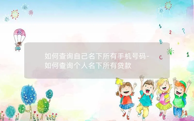 如何查询自己名下所有手机号码-如何查询个人名下所有贷款