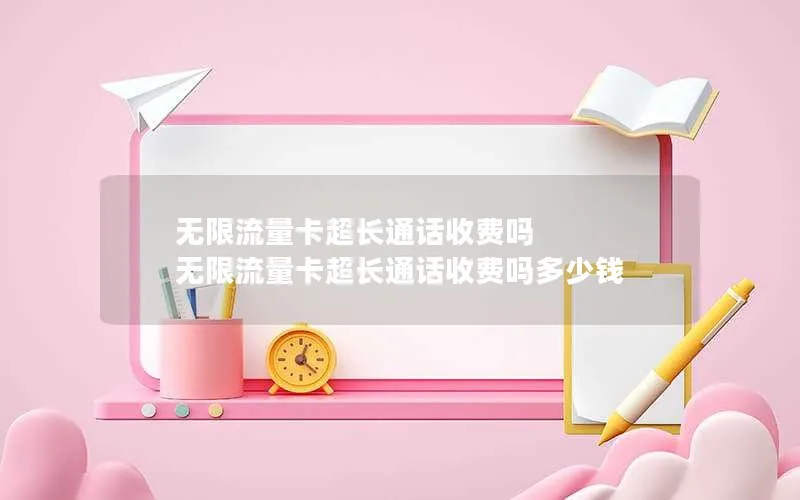 无限流量卡超长通话收费吗 无限流量卡超长通话收费吗多少钱