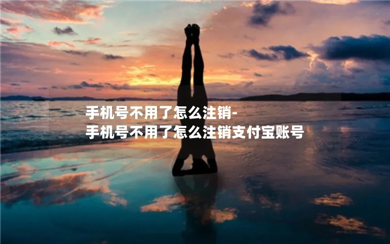 手机号不用了怎么注销-手机号不用了怎么注销支付宝账号