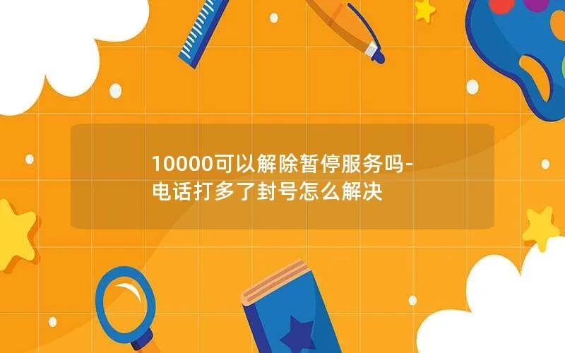 10000可以解除暂停服务吗-电话打多了封号怎么解决