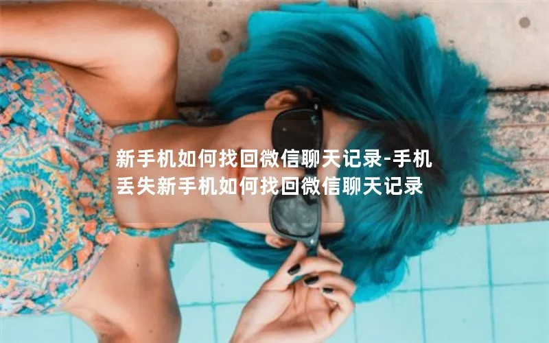 新手机如何找回微信聊天记录-手机丢失新手机如何找回微信聊天记录