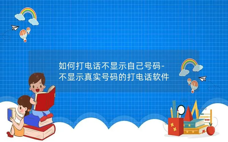 如何打电话不显示自己号码-不显示真实号码的打电话软件