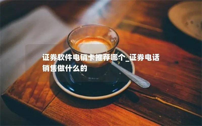 证券软件电销卡推荐哪个_证券电话销售做什么的