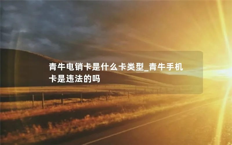 青牛电销卡是什么卡类型_青牛手机卡是违法的吗