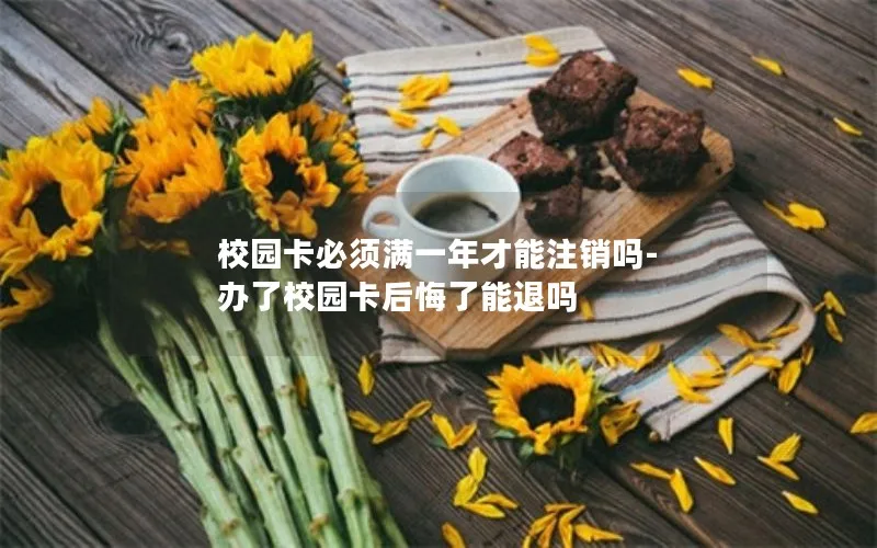 校园卡必须满一年才能注销吗-办了校园卡后悔了能退吗