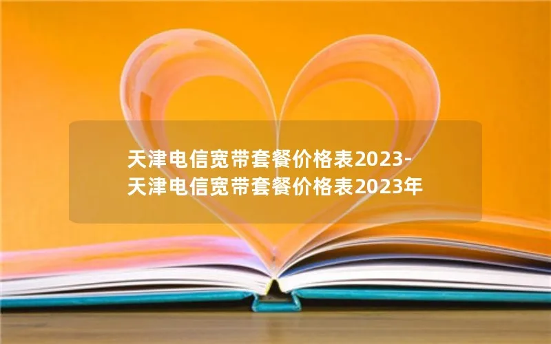 天津电信宽带套餐价格表2023-天津电信宽带套餐价格表2023年