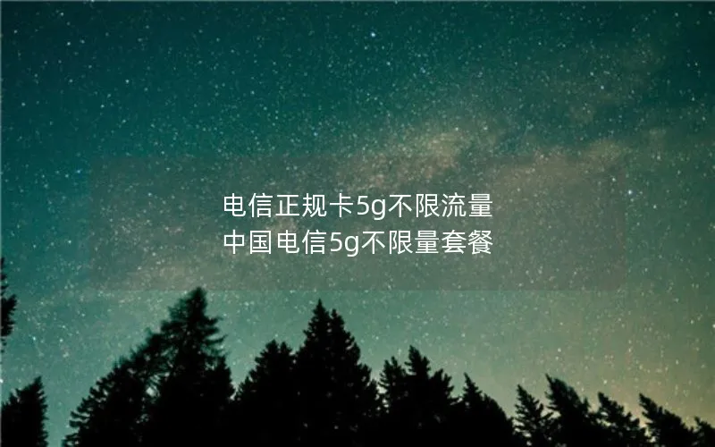 电信正规卡5g不限流量 中国电信5g不限量套餐