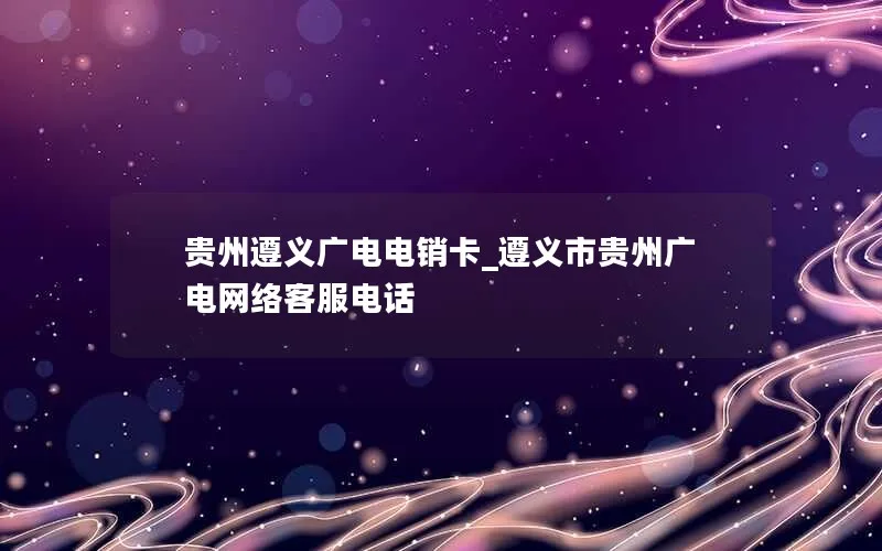 贵州遵义广电电销卡_遵义市贵州广电网络客服电话