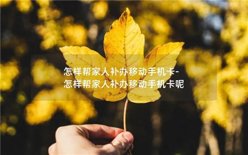 怎样帮家人补办移动手机卡-怎样帮家人补办移动手机卡呢