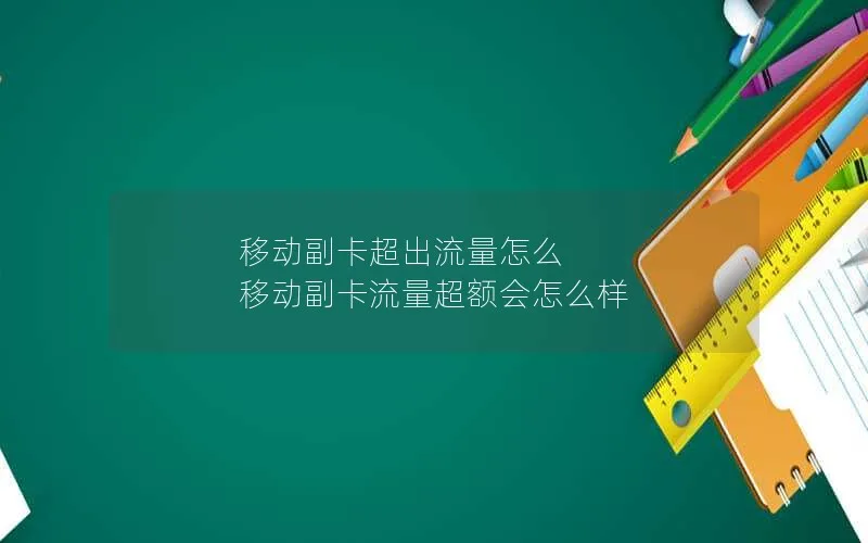 移动副卡超出流量怎么 移动副卡流量超额会怎么样