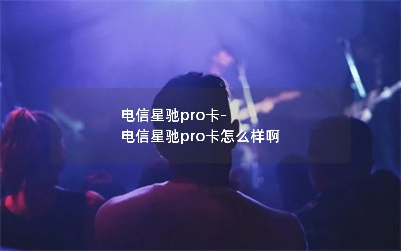 电信星驰pro卡-电信星驰pro卡怎么样啊