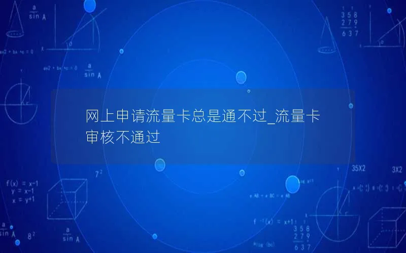 网上申请流量卡总是通不过_流量卡审核不通过