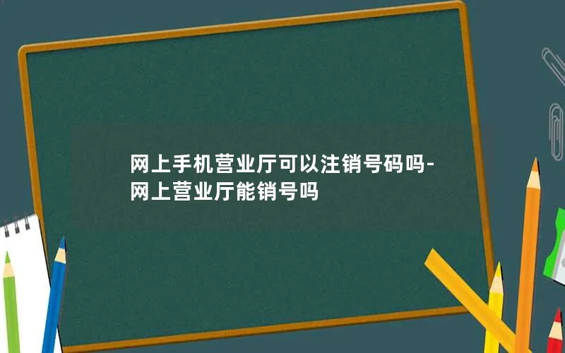 网上手机营业厅可以注销号码吗-网上营业厅能销号吗