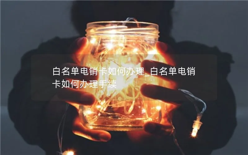 白名单电销卡如何办理_白名单电销卡如何办理手续