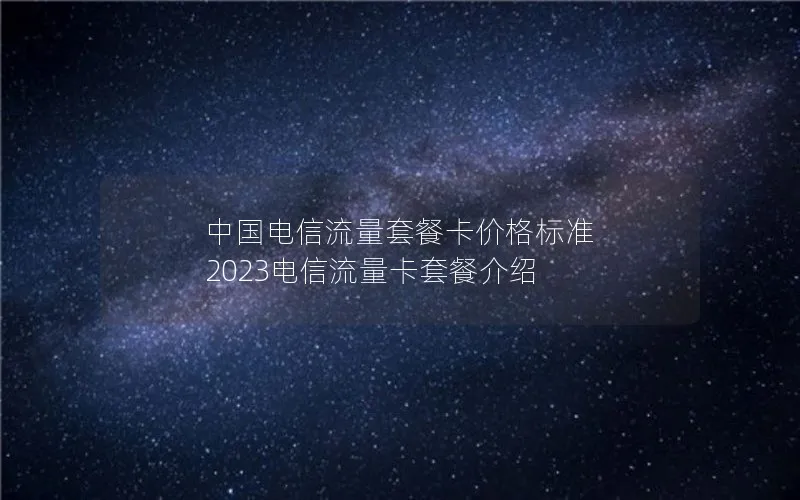 中国电信流量套餐卡价格标准 2023电信流量卡套餐介绍