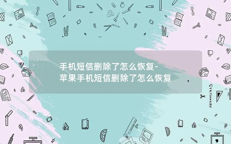 手机短信删除了怎么恢复-苹果手机短信删除了怎么恢复