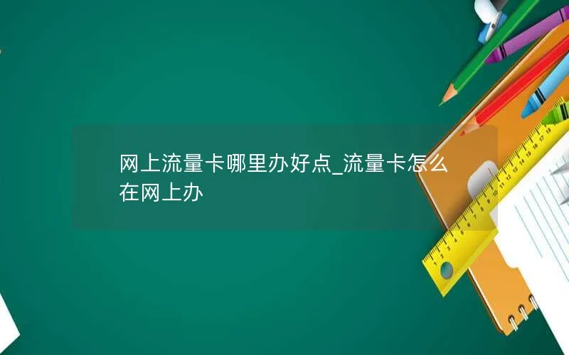 网上流量卡哪里办好点_流量卡怎么在网上办