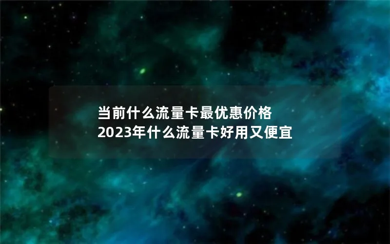 当前什么流量卡最优惠价格 2023年什么流量卡好用又便宜