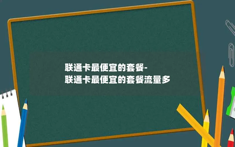 联通卡最便宜的套餐-联通卡最便宜的套餐流量多