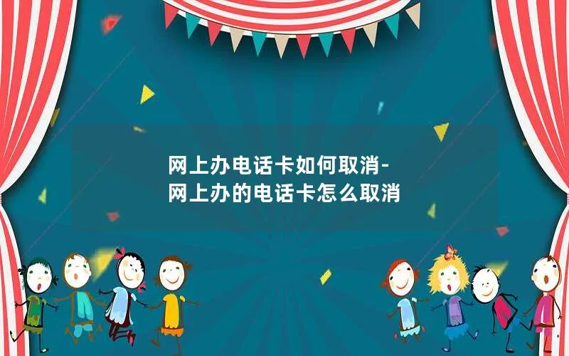 网上办电话卡如何取消-网上办的电话卡怎么取消