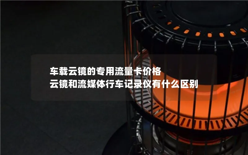 车载云镜的专用流量卡价格 云镜和流媒体行车记录仪有什么区别