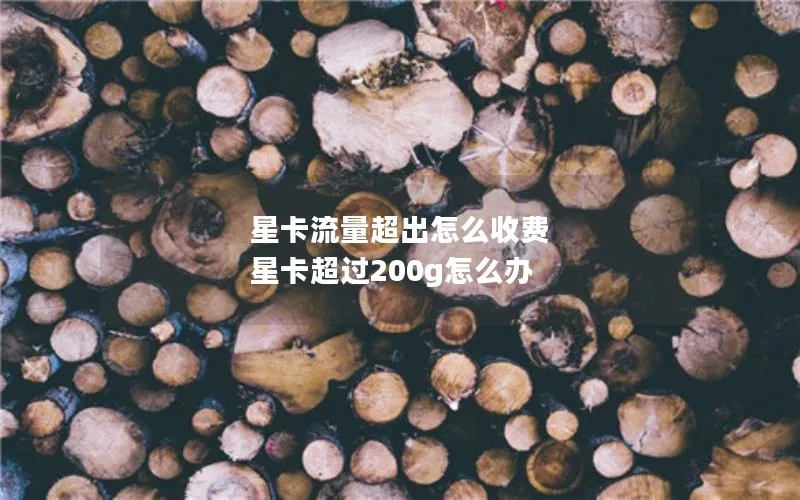 星卡流量超出怎么收费 星卡超过200g怎么办