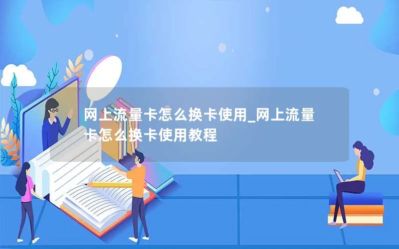 网上流量卡怎么换卡使用_网上流量卡怎么换卡使用教程